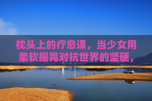 枕头上的疗愈课,当少女用柔软摇晃对抗世界的坚硬,枕头上的疗愈课,少女用柔软摇晃对抗坚硬 枕头上的疗愈课,当少女用柔软摇晃对抗世界的坚硬,枕头上的疗愈课,少女用柔软摇晃对抗坚硬