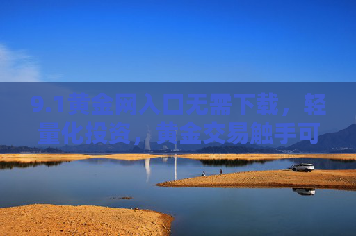 9.1黄金网入口无需下载,轻量化投资,黄金交易触手可及,1黄金网入口,轻量化投资,黄金交易触手可及 9.1黄金网入口无需下载,轻量化投资,黄金交易触手可及,1黄金网入口,轻量化投资,黄金交易触手可及