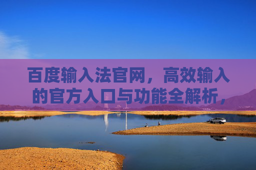 百度输入法官网,高效输入的官方入口与功能全解析,百度输入法官网,高效输入的官方入口与功能全解析 百度输入法官网,高效输入的官方入口与功能全解析,百度输入法官网,高效输入的官方入口与功能全解析