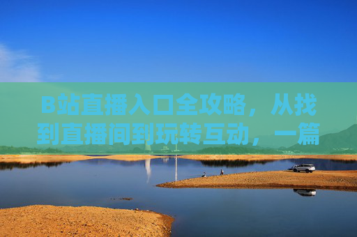 B站直播入口全攻略,从找到直播间到玩转互动,一篇搞定,B站直播入口全攻略,从找到直播间到玩转互动,一篇搞定 B站直播入口全攻略,从找到直播间到玩转互动,一篇搞定,B站直播入口全攻略,从找到直播间到玩转互动,一篇搞定