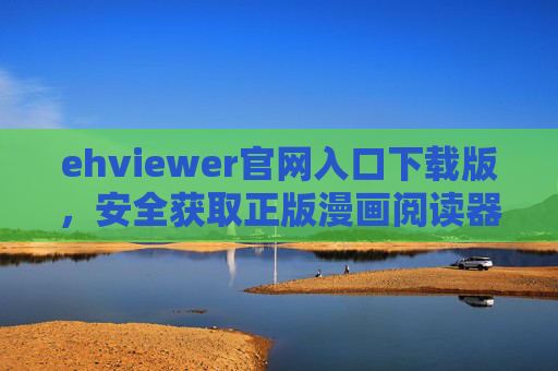 ehviewer官网入口下载版，安全获取正版漫画阅读器的完整指南，EhViewer官网安全正版下载漫画阅读器完整指南