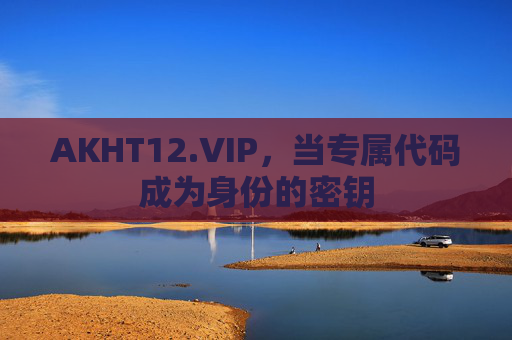 AKHT12.VIP,当专属代码成为身份的密钥 AKHT12.VIP,当专属代码成为身份的密钥