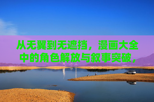 从无翼到无遮挡,漫画大全中的角色解放与叙事突破,从无翼到无遮挡,漫画角色解放与叙事突破 从无翼到无遮挡,漫画大全中的角色解放与叙事突破,从无翼到无遮挡,漫画角色解放与叙事突破