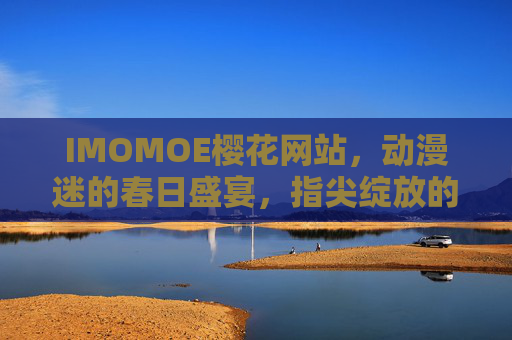 IMOMOE樱花网站,动漫迷的春日盛宴,指尖绽放的樱花式追番体验,IMOMOE樱花,指尖绽放的春日追番盛宴 IMOMOE樱花网站,动漫迷的春日盛宴,指尖绽放的樱花式追番体验,IMOMOE樱花,指尖绽放的春日追番盛宴