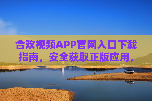 合欢视频APP官网入口下载指南,安全获取正版应用,畅享优质视频体验,合欢视频APP官网下载指南,安全获取正版,畅享优质视频体验 合欢视频APP官网入口下载指南,安全获取正版应用,畅享优质视频体验,合欢视频APP官网下载指南,安全获取正版,畅享优质视频体验