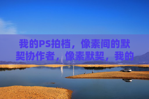 我的PS拍档,像素间的默契协作者,像素默契,我的PS拍档 我的PS拍档,像素间的默契协作者,像素默契,我的PS拍档