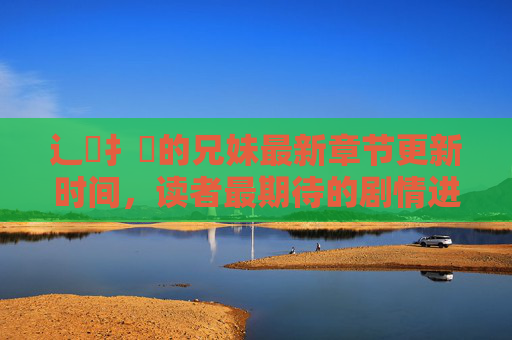 辶臿扌畐的兄妹最新章节更新时间，读者最期待的剧情进展追踪，辶臿扌畐的兄妹最新更新时间及读者期待剧情进展追踪