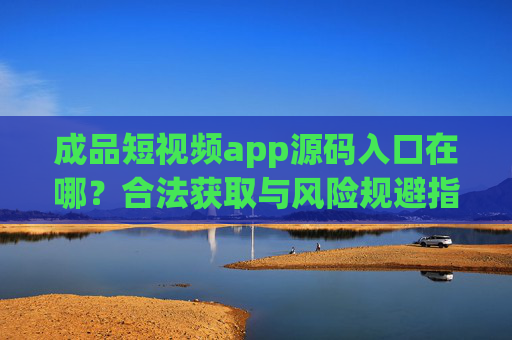 成品短视频app源码入口在哪？合法获取与风险规避指南，成品短视频app源码获取指南，合法入口与风险规避