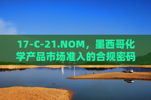 17-C-21.NOM，墨西哥化学产品市场准入的合规密码，17-C-21.NOM，墨西哥化学产品市场准入的合规密码