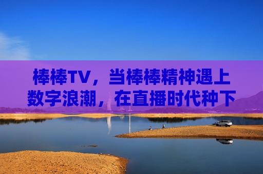 棒棒TV,当棒棒精神遇上数字浪潮,在直播时代种下欢乐的种子,棒棒TV,棒棒精神遇数字浪潮,直播种欢乐种子 棒棒TV,当棒棒精神遇上数字浪潮,在直播时代种下欢乐的种子,棒棒TV,棒棒精神遇数字浪潮,直播种欢乐种子