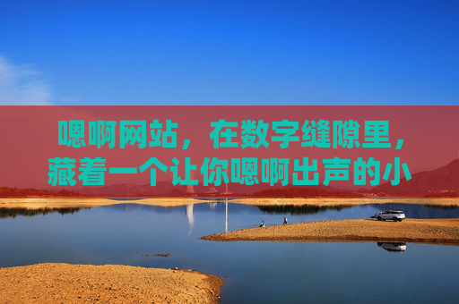 嗯啊网站，在数字缝隙里，藏着一个让你嗯啊出声的小世界，数字缝隙的嗯啊小世界