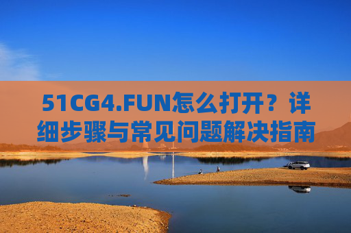 51CG4.FUN怎么打开?详细步骤与常见问题解决指南,51CG4.FUN打开指南,详细步骤与常见问题解决 51CG4.FUN怎么打开?详细步骤与常见问题解决指南,51CG4.FUN打开指南,详细步骤与常见问题解决
