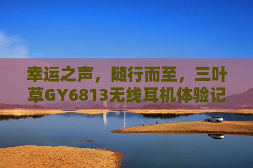 幸运之声,随行而至,三叶草GY6813无线耳机体验记,幸运随行,三叶草GY6813无线耳机体验 幸运之声,随行而至,三叶草GY6813无线耳机体验记,幸运随行,三叶草GY6813无线耳机体验