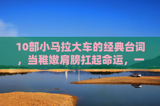 10部小马拉大车的经典台词,当稚嫩肩膀扛起命运,一句台词封神,稚嫩扛起命运,10部小马拉大车的封神台词 10部小马拉大车的经典台词,当稚嫩肩膀扛起命运,一句台词封神,稚嫩扛起命运,10部小马拉大车的封神台词