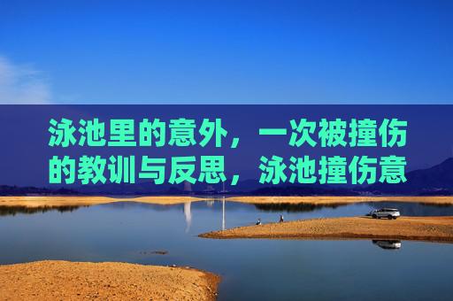 泳池里的意外,一次被撞伤的教训与反思,泳池撞伤意外,教训与反思 泳池里的意外,一次被撞伤的教训与反思,泳池撞伤意外,教训与反思