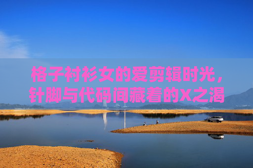 格子衬衫女的爱剪辑时光,针脚与代码间藏着的X之渴望,格子衬衫女,针脚与代码剪辑时光的X之渴望 格子衬衫女的爱剪辑时光,针脚与代码间藏着的X之渴望,格子衬衫女,针脚与代码剪辑时光的X之渴望