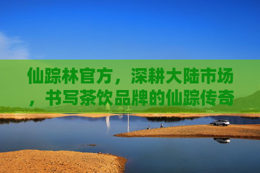 仙踪林官方,深耕大陆市场,书写茶饮品牌的仙踪传奇,仙踪林官方深耕大陆,书写茶饮品牌传奇 仙踪林官方,深耕大陆市场,书写茶饮品牌的仙踪传奇,仙踪林官方深耕大陆,书写茶饮品牌传奇