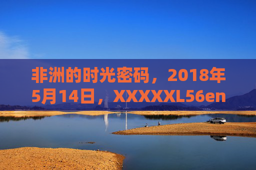 非洲的时光密码，2018年5月14日，XXXXXL56endian与大陆的回响，非洲时光密码，大陆回响