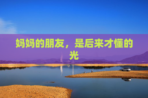 妈妈的朋友,是后来才懂的光 妈妈的朋友,是后来才懂的光