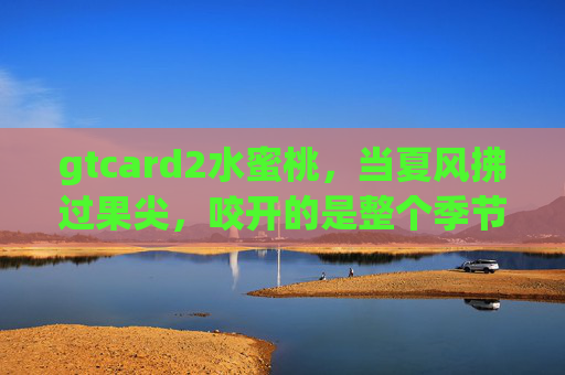 gtcard2水蜜桃,当夏风拂过果尖,咬开的是整个季节的甜,gtcard2水蜜桃,夏风吻果尖,一口甜透整个夏天 gtcard2水蜜桃,当夏风拂过果尖,咬开的是整个季节的甜,gtcard2水蜜桃,夏风吻果尖,一口甜透整个夏天