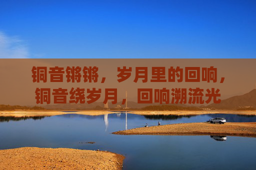 铜音锵锵，岁月里的回响，铜音绕岁月，回响溯流光