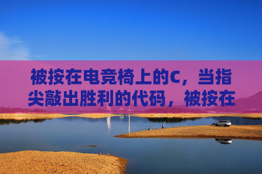 被按在电竞椅上的C,当指尖敲出胜利的代码,被按在电竞椅上的C,指尖代码敲响胜利 被按在电竞椅上的C,当指尖敲出胜利的代码,被按在电竞椅上的C,指尖代码敲响胜利