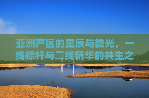 亚洲产区的星辰与微光,一线标杆与二线精华的共生之道,亚洲产区星辰与微光的共生之道 亚洲产区的星辰与微光,一线标杆与二线精华的共生之道,亚洲产区星辰与微光的共生之道