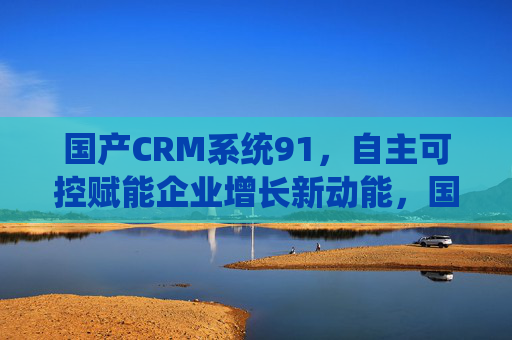 国产CRM系统91,自主可控赋能企业增长新动能,国产CRM系统91,自主可控赋能企业增长新动能 国产CRM系统91,自主可控赋能企业增长新动能,国产CRM系统91,自主可控赋能企业增长新动能