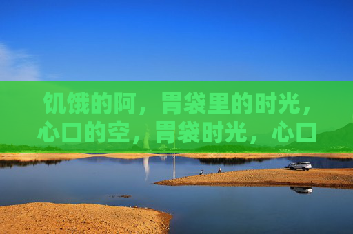 饥饿的阿,胃袋里的时光,心口的空,胃袋时光,心口空 饥饿的阿,胃袋里的时光,心口的空,胃袋时光,心口空