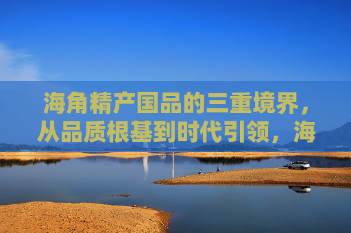 海角精产国品的三重境界，从品质根基到时代引领，海角精产国品的三重境界，从品质根基到时代引领