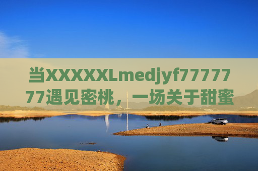 当XXXXXLmedjyf7777777遇见密桃，一场关于甜蜜与编码的夏日奇遇，编码遇见密桃，夏日甜蜜奇遇