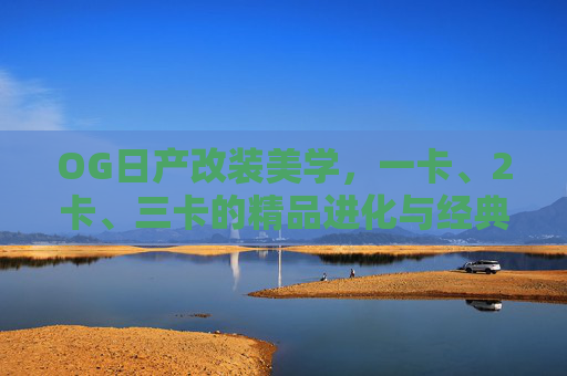 OG日产改装美学，一卡、2卡、三卡的精品进化与经典传承，OG日产改装，一卡至三卡的进化与经典传承