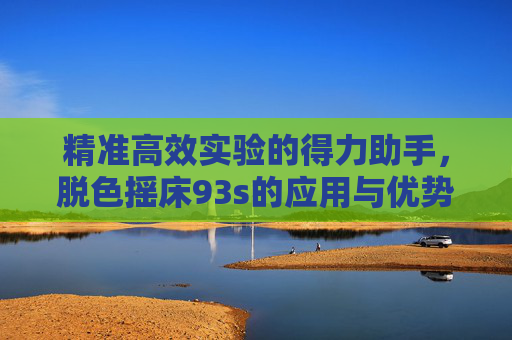 精准高效实验的得力助手,脱色摇床93s的应用与优势,脱色摇床93s,精准高效实验的得力助手及应用优势 精准高效实验的得力助手,脱色摇床93s的应用与优势,脱色摇床93s,精准高效实验的得力助手及应用优势