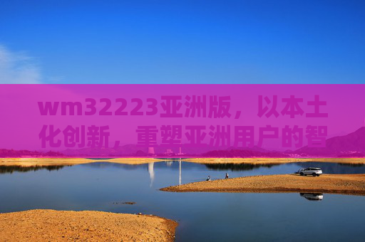 wm32223亚洲版,以本土化创新,重塑亚洲用户的智能生活体验,wm32223亚洲版,本土化创新重塑亚洲智能生活体验 wm32223亚洲版,以本土化创新,重塑亚洲用户的智能生活体验,wm32223亚洲版,本土化创新重塑亚洲智能生活体验