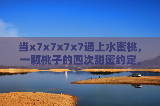 当x7x7x7x7遇上水蜜桃，一颗桃子的四次甜蜜约定，水蜜桃的四次甜蜜约定