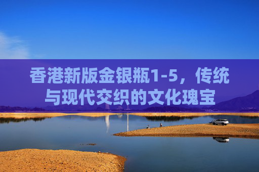 香港新版金银瓶1-5,传统与现代交织的文化瑰宝 香港新版金银瓶1-5,传统与现代交织的文化瑰宝