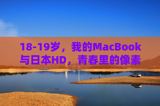 18-19岁,我的MacBook与日本HD,青春里的像素与远方,18-19岁,MacBook、像素与日本的HD青春 18-19岁,我的MacBook与日本HD,青春里的像素与远方,18-19岁,MacBook、像素与日本的HD青春
