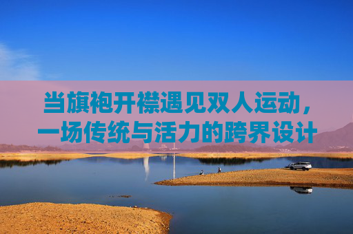 当旗袍开襟遇见双人运动,一场传统与活力的跨界设计,旗袍开襟×双人运动,传统与活力的跨界设计 当旗袍开襟遇见双人运动,一场传统与活力的跨界设计,旗袍开襟×双人运动,传统与活力的跨界设计