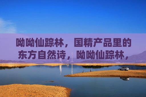 呦呦仙踪林,国精产品里的东方自然诗,呦呦仙踪林,国精东方自然诗 呦呦仙踪林,国精产品里的东方自然诗,呦呦仙踪林,国精东方自然诗