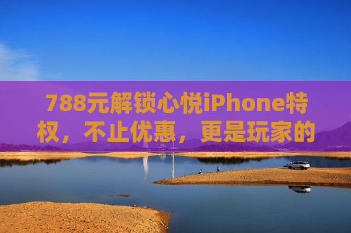 788元解锁心悦iPhone特权,不止优惠,更是玩家的悦享新姿势,788元心悦iPhone特权,玩家的悦享新姿势 788元解锁心悦iPhone特权,不止优惠,更是玩家的悦享新姿势,788元心悦iPhone特权,玩家的悦享新姿势