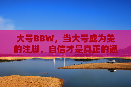 大号BBW，当大号成为美的注脚，自信才是真正的通行证，大号BBW，自信才是美的通行证