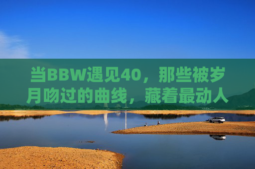 当BBW遇见40,那些被岁月吻过的曲线,藏着最动人的底气,当BBW遇见40,被岁月吻过的曲线,藏着底气 当BBW遇见40,那些被岁月吻过的曲线,藏着最动人的底气,当BBW遇见40,被岁月吻过的曲线,藏着底气