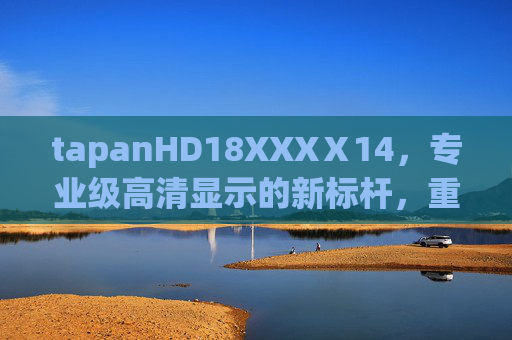 tapanHD18XXXⅩ14，专业级高清显示的新标杆，重塑视觉体验边界，tapanHD18XXXⅩ14，重塑视觉体验边界的专业级高清新标杆
