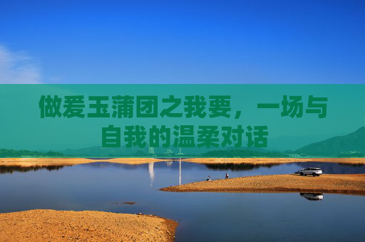 做爰玉蒲团之我要,一场与自我的温柔对话 做爰玉蒲团之我要,一场与自我的温柔对话