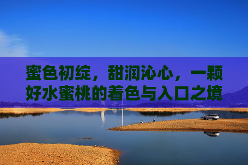 蜜色初绽,甜润沁心,一颗好水蜜桃的着色与入口之境,蜜色初绽,甜润沁心 蜜色初绽,甜润沁心,一颗好水蜜桃的着色与入口之境,蜜色初绽,甜润沁心