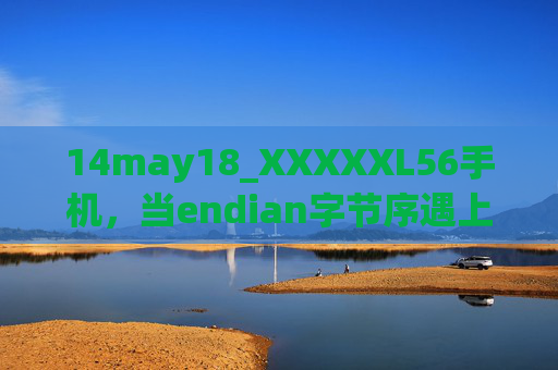 14may18_XXXXXL56手机,当endian字节序遇上移动端架构创新,Endian字节序遇上移动端架构创新,手机架构适配 14may18_XXXXXL56手机,当endian字节序遇上移动端架构创新,Endian字节序遇上移动端架构创新,手机架构适配