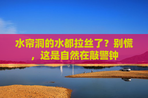 水帘洞的水都拉丝了?别慌,这是自然在敲警钟 水帘洞的水都拉丝了?别慌,这是自然在敲警钟