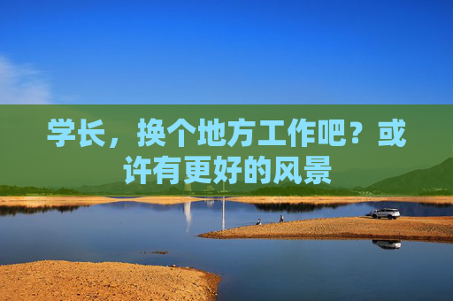 学长,换个地方工作吧?或许有更好的风景 学长,换个地方工作吧?或许有更好的风景