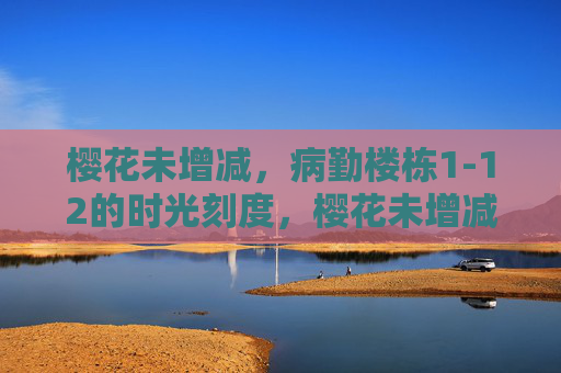 樱花未增减,病勤楼栋1-12的时光刻度,樱花未增减,病勤楼栋的时光刻度 樱花未增减,病勤楼栋1-12的时光刻度,樱花未增减,病勤楼栋的时光刻度