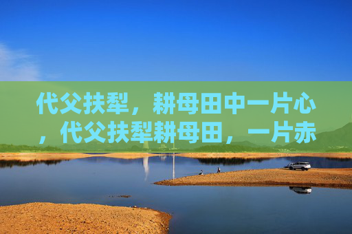 代父扶犁,耕母田中一片心,代父扶犁耕母田,一片赤诚心 代父扶犁,耕母田中一片心,代父扶犁耕母田,一片赤诚心
